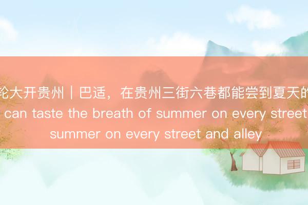 当我用色轮大开贵州｜巴适，在贵州三街六巷都能尝到夏天的味谈 Perfect! You can taste the breath of summer on every street and alley