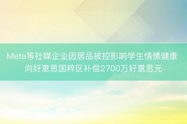 Meta等社媒企业因居品被控影响学生情愫健康 向好意思国粹区补偿2700万好意思元