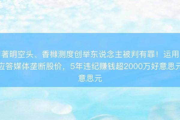 著明空头、香橼测度创举东说念主被判有罪！运用应答媒体垄断股价，5年违纪赚钱超2000万好意思元