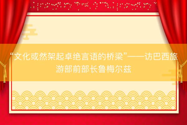 “文化或然架起卓绝言语的桥梁”——访巴西旅游部前部长鲁梅尔兹