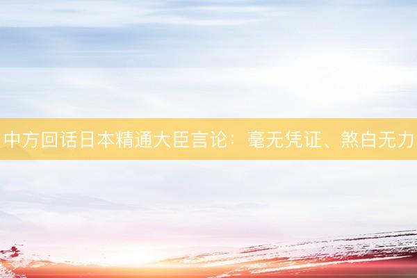 中方回话日本精通大臣言论：毫无凭证、煞白无力