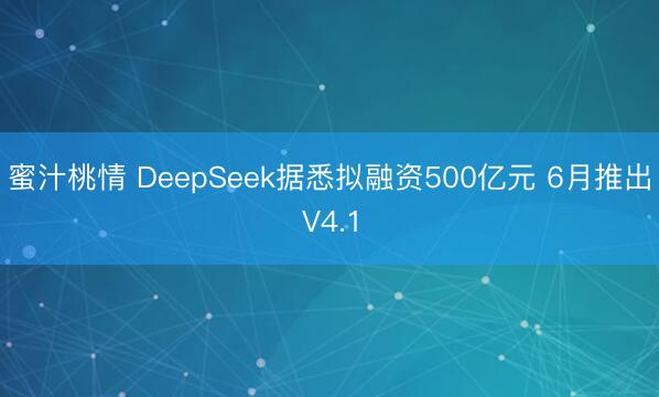蜜汁桃情 DeepSeek据悉拟融资500亿元 6月推出V4.1