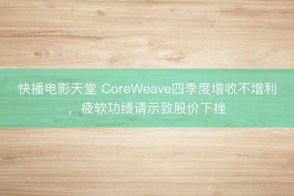 快播电影天堂 CoreWeave四季度增收不增利，疲软功绩请示致股价下挫