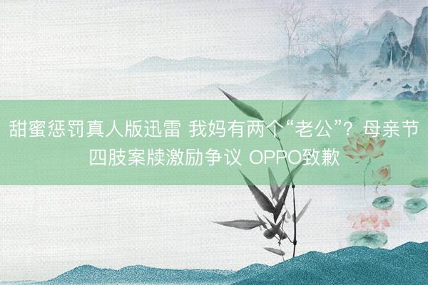 甜蜜惩罚真人版迅雷 我妈有两个“老公”？母亲节四肢案牍激励争议 OPPO致歉