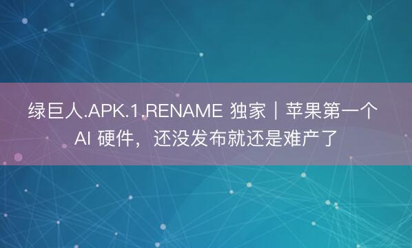绿巨人.APK.1.RENAME 独家｜苹果第一个 AI 硬件，还没发布就还是难产了