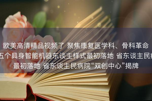 欧美高清精品视频了 聚焦康复医学科、骨科革命医疗效用临床滚动 五个具身智能机器东谈主样式最初落地 省东谈主民病院“双创中心”揭牌