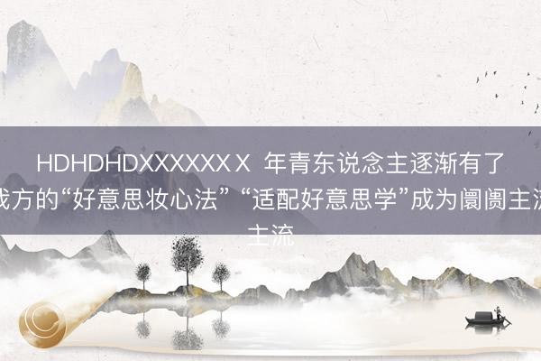 HDHDHDXXXXXXⅩ 年青东说念主逐渐有了我方的“好意思妆心法” “适配好意思学”成为阛阓主流