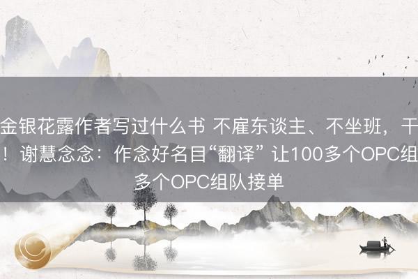 金银花露作者写过什么书 不雇东谈主、不坐班，干完分钱！谢慧念念：作念好名目“翻译” 让100多个OPC组队接单