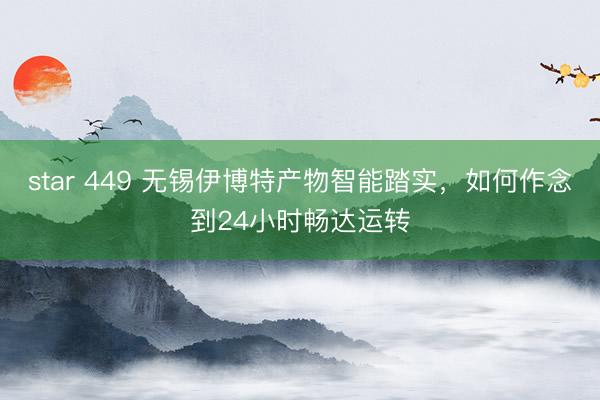 star 449 无锡伊博特产物智能踏实，如何作念到24小时畅达运转