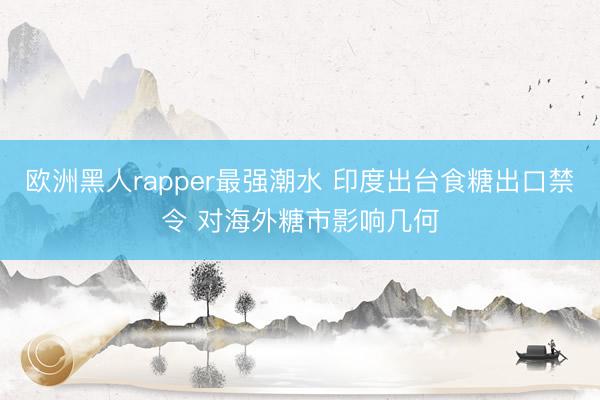 欧洲黑人rapper最强潮水 印度出台食糖出口禁令 对海外糖市影响几何