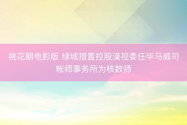 桃花期电影版 绿城措置控股漠视委任毕马威司帐师事务所为核数师