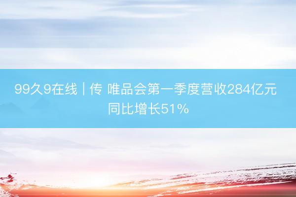 99久9在线 | 传 唯品会第一季度营收284亿元 同比增长51%