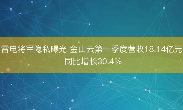雷电将军隐私曝光 金山云第一季度营收18.14亿元 同比增长30.4%