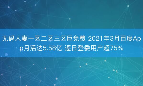 无码人妻一区二区三区巨免费 2021年3月百度App月活达5.58亿 逐日登委用户超75%