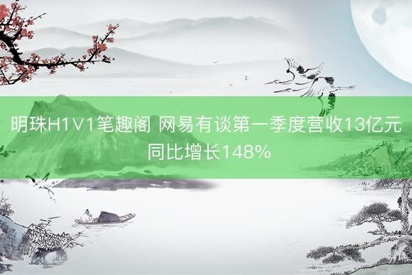 明珠H1∨1笔趣阁 网易有谈第一季度营收13亿元 同比增长148%