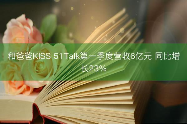 和爸爸KISS 51Talk第一季度营收6亿元 同比增长23%