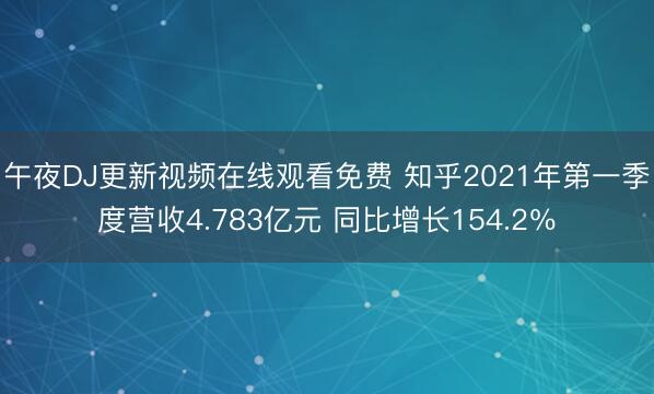 午夜DJ更新视频在线观看免费 知乎2021年第一季度营收4.783亿元 同比增长154.2％