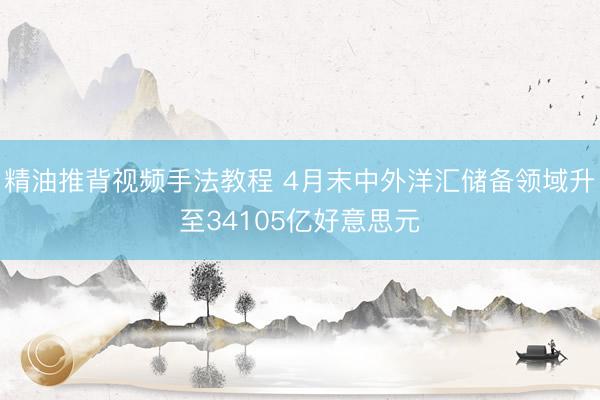 精油推背视频手法教程 4月末中外洋汇储备领域升至34105亿好意思元