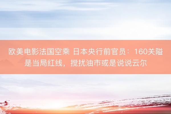 欧美电影法国空乘 日本央行前官员：160关隘是当局红线，搅扰油市或是说说云尔