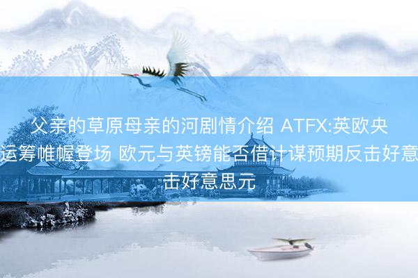 父亲的草原母亲的河剧情介绍 ATFX:英欧央行有运筹帷幄登场 欧元与英镑能否借计谋预期反击好意思元