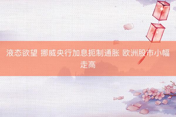 液态欲望 挪威央行加息扼制通胀 欧洲股市小幅走高