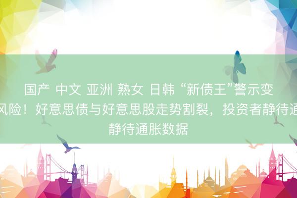 国产 中文 亚洲 熟女 日韩 “新债王”警示变相讲错风险！好意思债与好意思股走势割裂，投资者静待通胀数据