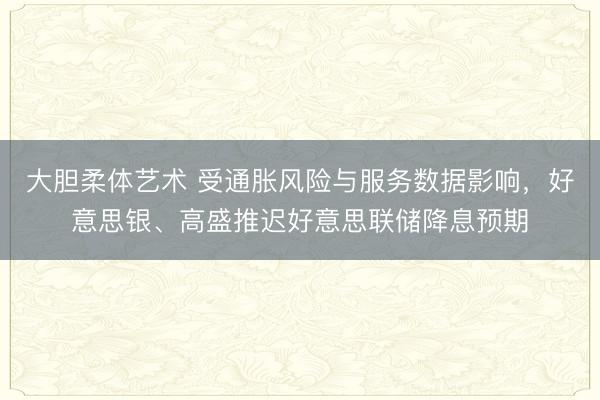 大胆柔体艺术 受通胀风险与服务数据影响，好意思银、高盛推迟好意思联储降息预期