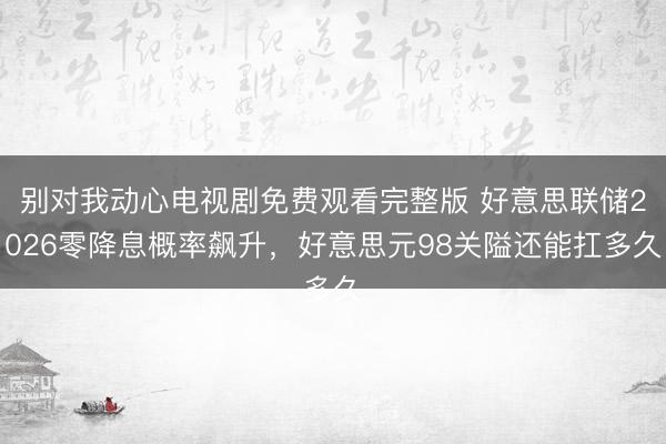 别对我动心电视剧免费观看完整版 好意思联储2026零降息概率飙升，好意思元98关隘还能扛多久