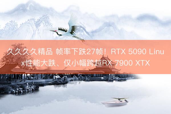 久久久久精品 帧率下跌27帧！RTX 5090 Linux性能大跌、仅小幅跨越RX 7900 XTX