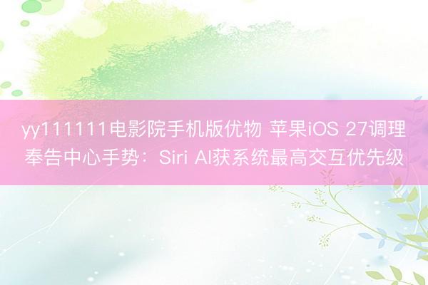yy111111电影院手机版优物 苹果iOS 27调理奉告中心手势：Siri AI获系统最高交互优先级
