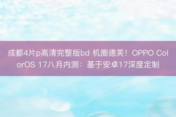 成都4片p高清完整版bd 机圈德芙！OPPO ColorOS 17八月内测：基于安卓17深度定制