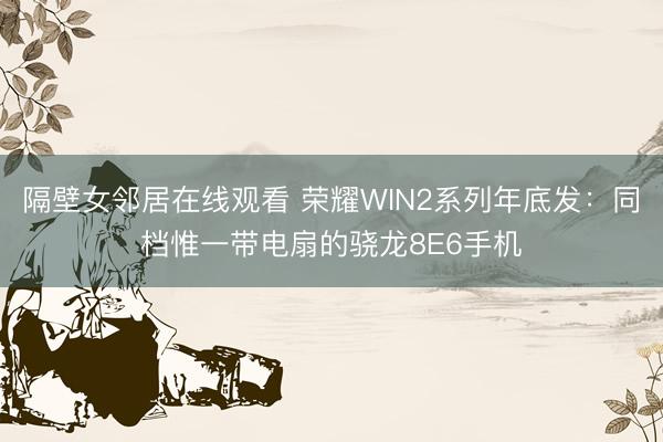 隔壁女邻居在线观看 荣耀WIN2系列年底发：同档惟一带电扇的骁龙8E6手机