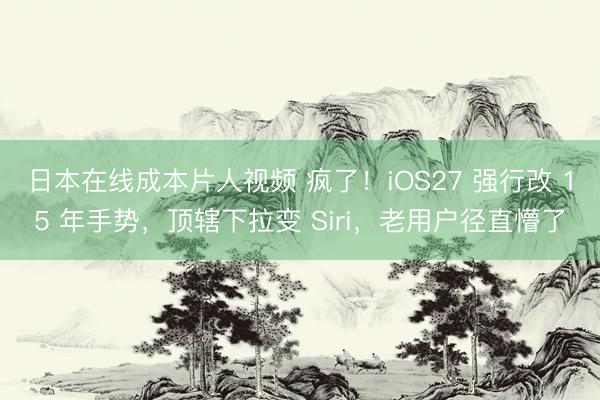 日本在线成本片人视频 疯了！iOS27 强行改 15 年手势，顶辖下拉变 Siri，老用户径直懵了