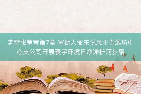 老雷张莹莹第7章 富德人命东说念主寿潍坊中心支公司开展寰宇环境日净滩护河步履