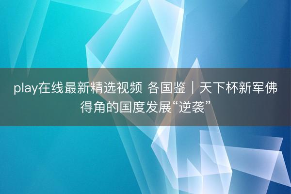 play在线最新精选视频 各国鉴｜天下杯新军佛得角的国度发展“逆袭”