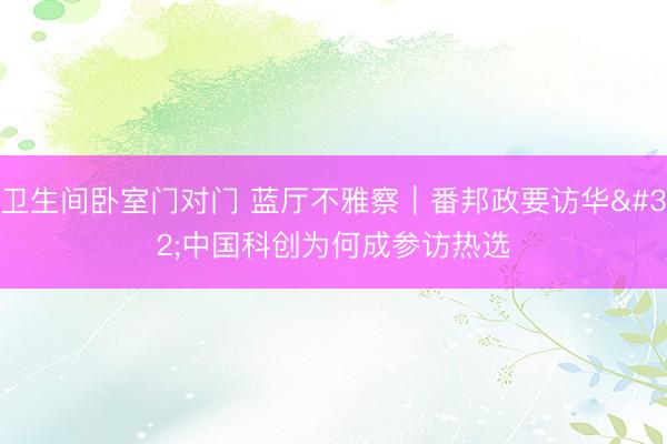 卫生间卧室门对门 蓝厅不雅察｜番邦政要访华 中国科创为何成参访热选