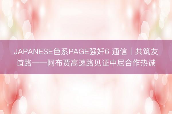 JAPANESE色系PAGE强奷6 通信｜共筑友谊路——阿布贾高速路见证中尼合作热诚