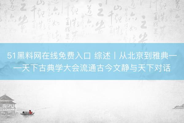 51黑料网在线免费入口 综述丨从北京到雅典——天下古典学大会流通古今文静与天下对话