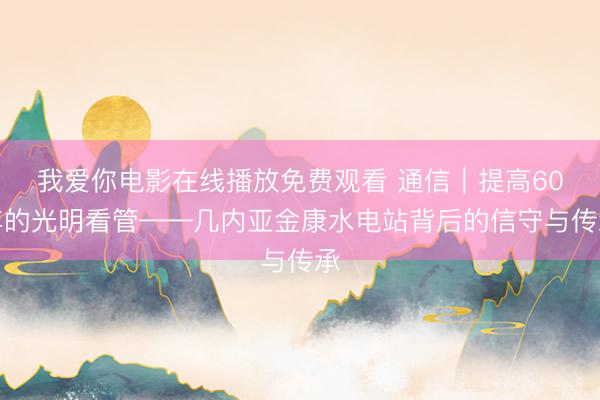 我爱你电影在线播放免费观看 通信｜提高60年的光明看管——几内亚金康水电站背后的信守与传承