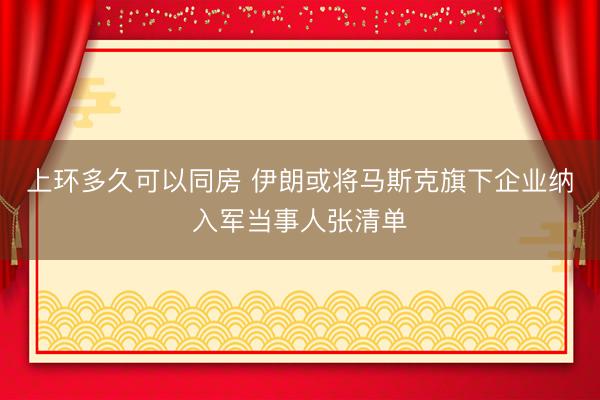 上环多久可以同房 伊朗或将马斯克旗下企业纳入军当事人张清单