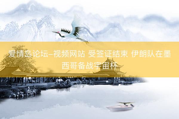 爱情岛论坛-视频网站 受签证结束 伊朗队在墨西哥备战宇宙杯