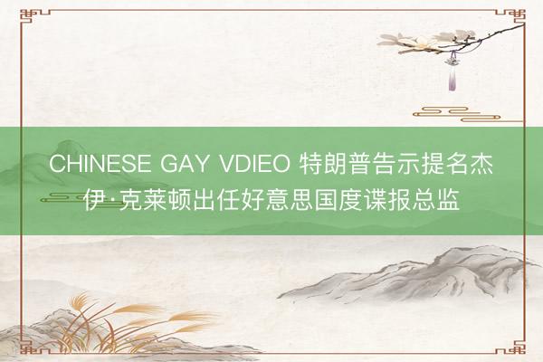 CHINESE GAY VDIEO 特朗普告示提名杰伊·克莱顿出任好意思国度谍报总监