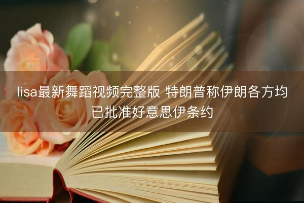 lisa最新舞蹈视频完整版 特朗普称伊朗各方均已批准好意思伊条约
