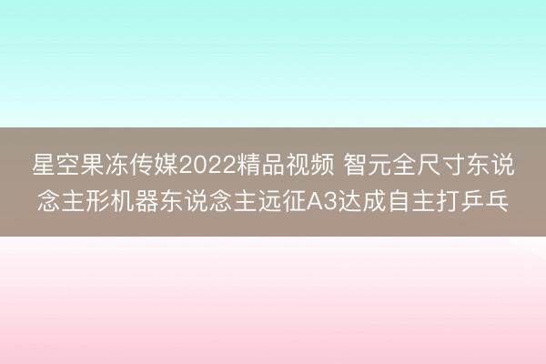 星空果冻传媒2022精品视频 智元全尺寸东说念主形机器东说念主远征A3达成自主打乒乓