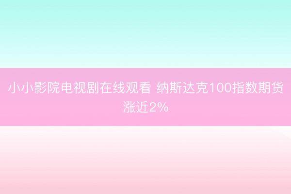 小小影院电视剧在线观看 纳斯达克100指数期货涨近2%