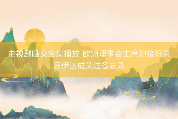 电视剧哑女全集播放 欧洲理事会主席迎接好意思伊达成关注备忘录