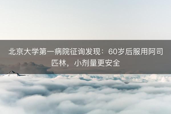 北京大学第一病院征询发现：60岁后服用阿司匹林，小剂量更安全