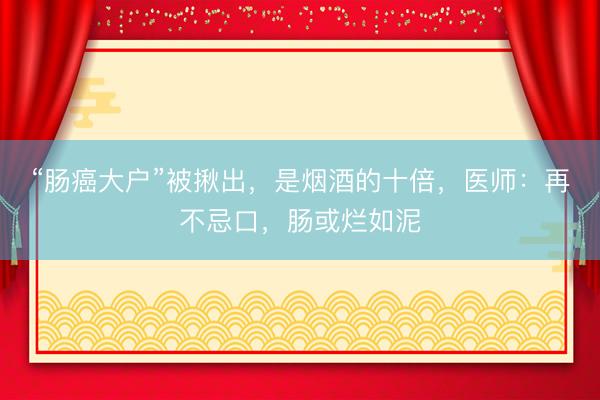 “肠癌大户”被揪出,是烟酒的十倍,医师:再不忌口,肠或烂如泥