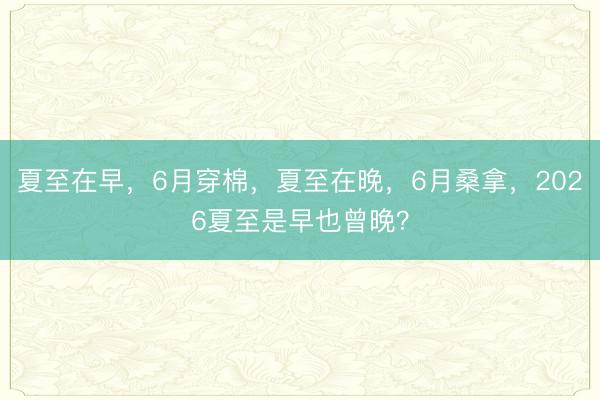 夏至在早，6月穿棉，夏至在晚，6月桑拿，2026夏至是早也曾晚？
