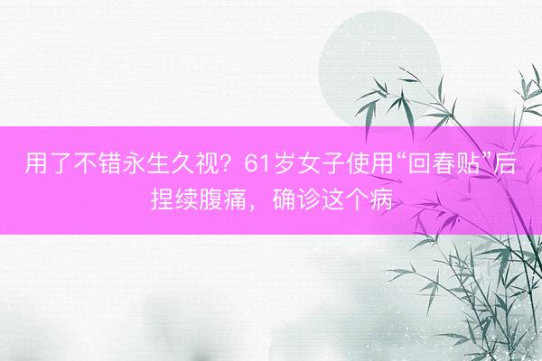 用了不错永生久视？61岁女子使用“回春贴”后捏续腹痛，确诊这个病